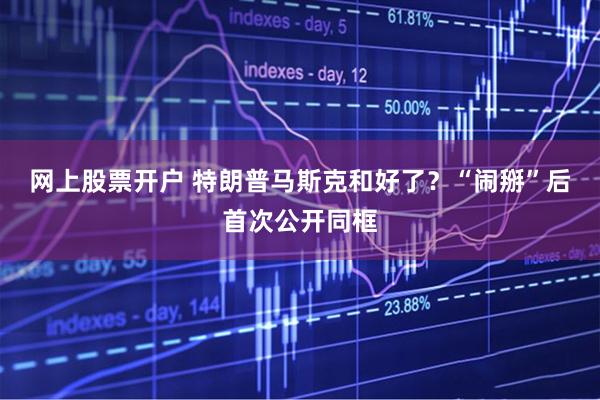 网上股票开户 特朗普马斯克和好了？“闹掰”后首次公开同框