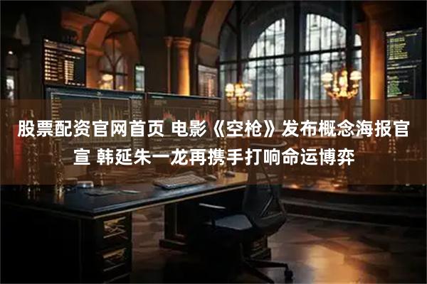股票配资官网首页 电影《空枪》发布概念海报官宣 韩延朱一龙再携手打响命运博弈
