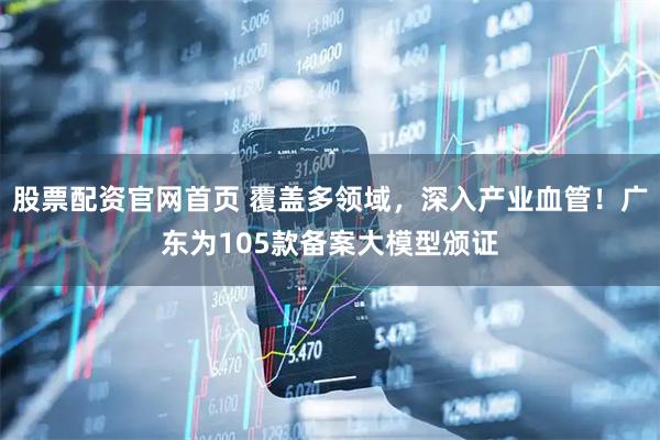 股票配资官网首页 覆盖多领域，深入产业血管！广东为105款备案大模型颁证