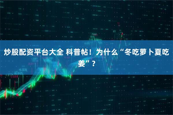 炒股配资平台大全 科普帖！为什么“冬吃萝卜夏吃姜”？