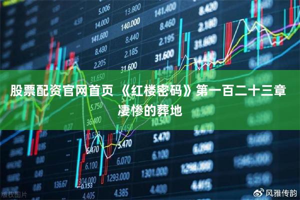 股票配资官网首页 《红楼密码》第一百二十三章 凄惨的葬地