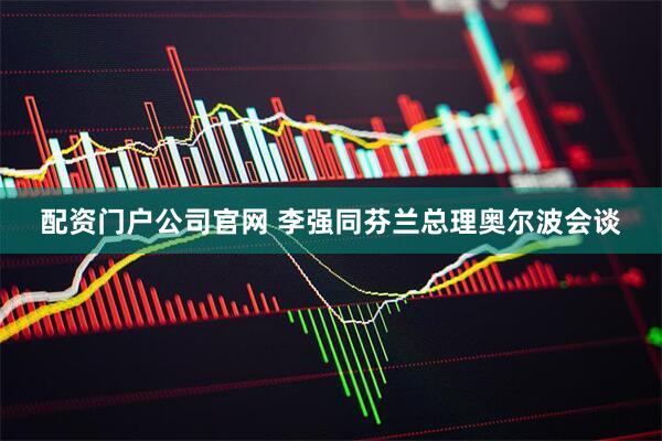 配资门户公司官网 李强同芬兰总理奥尔波会谈