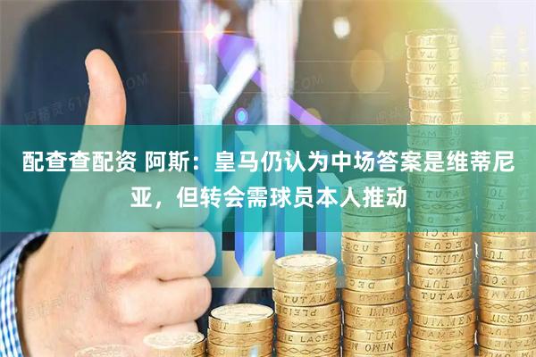 配查查配资 阿斯：皇马仍认为中场答案是维蒂尼亚，但转会需球员本人推动