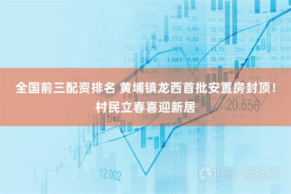 全国前三配资排名 黄埔镇龙西首批安置房封顶！村民立春喜迎新居