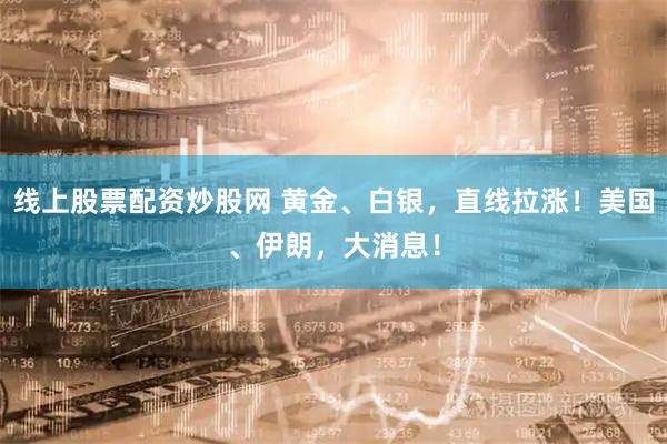 线上股票配资炒股网 黄金、白银，直线拉涨！美国、伊朗，大消息！
