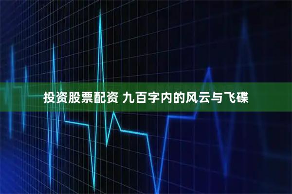 投资股票配资 九百字内的风云与飞碟