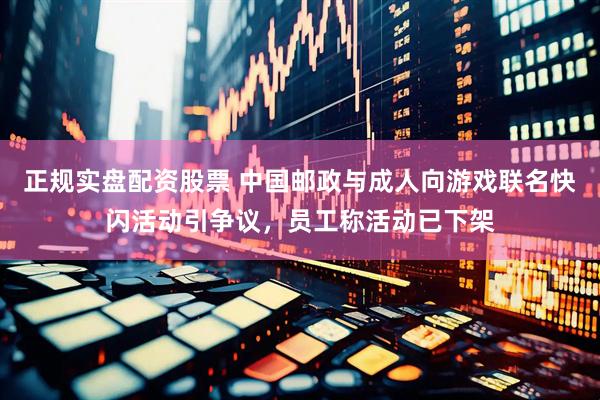 正规实盘配资股票 中国邮政与成人向游戏联名快闪活动引争议，员工称活动已下架