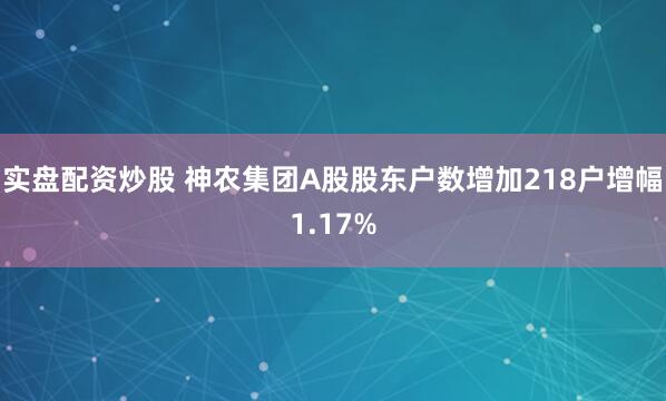 实盘配资炒股 神农集团A股股东户数增加218户增幅1.17%