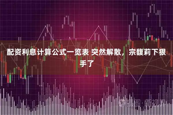 配资利息计算公式一览表 突然解散，宗馥莉下狠手了