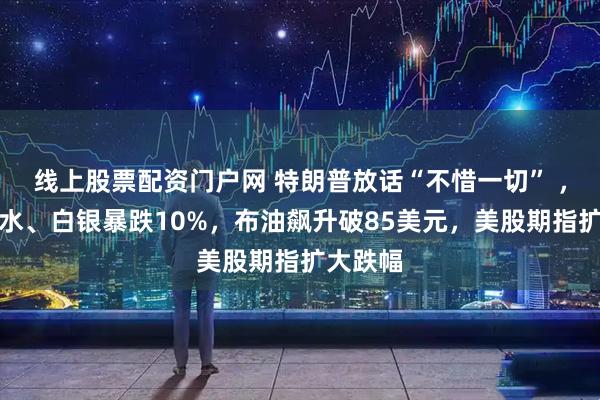 线上股票配资门户网 特朗普放话“不惜一切” ，金银跳水、白银暴跌10%，布油飙升破85美元，美股期指扩大跌幅