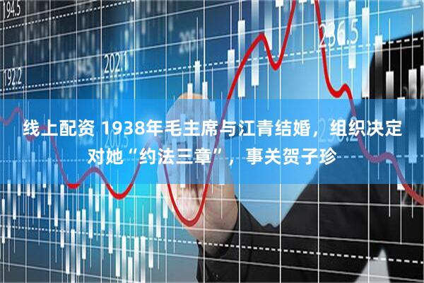 线上配资 1938年毛主席与江青结婚，组织决定对她“约法三章”，事关贺子珍