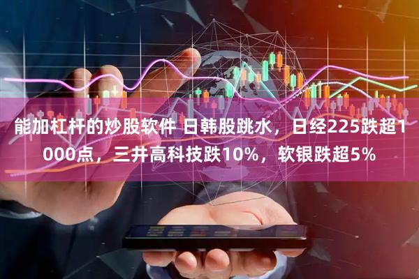 能加杠杆的炒股软件 日韩股跳水，日经225跌超1000点，三井高科技跌10%，软银跌超5%