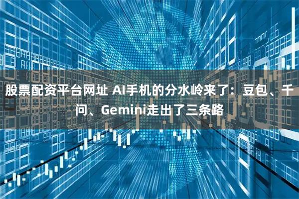 股票配资平台网址 AI手机的分水岭来了：豆包、千问、Gemini走出了三条路