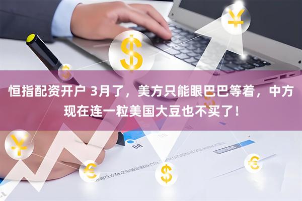 恒指配资开户 3月了，美方只能眼巴巴等着，中方现在连一粒美国大豆也不买了！