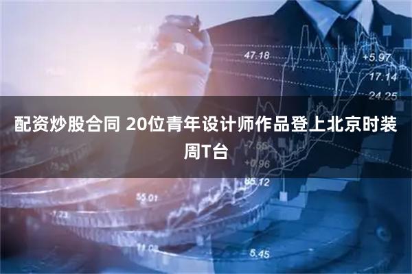 配资炒股合同 20位青年设计师作品登上北京时装周T台