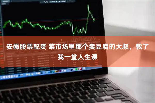 安徽股票配资 菜市场里那个卖豆腐的大叔，教了我一堂人生课