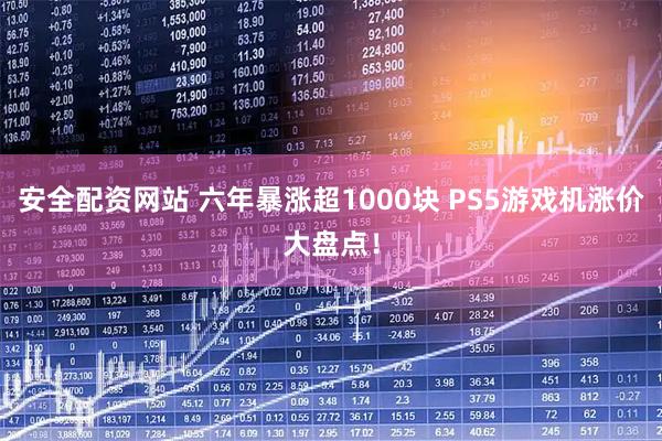 安全配资网站 六年暴涨超1000块 PS5游戏机涨价大盘点！