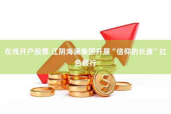 在线开户股票 江阴海澜集团开展“信仰的长度”红色毅行