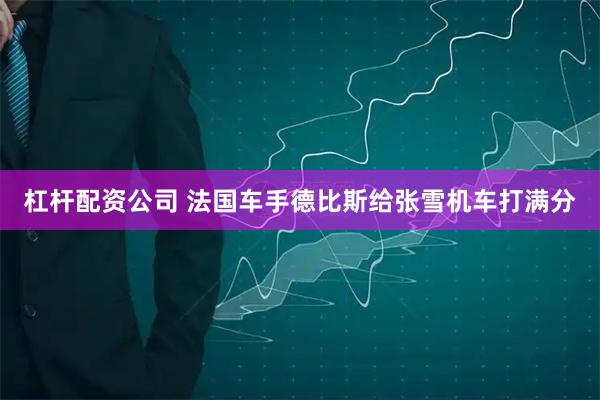 杠杆配资公司 法国车手德比斯给张雪机车打满分