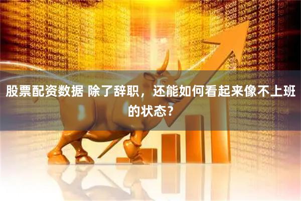 股票配资数据 除了辞职，还能如何看起来像不上班的状态？