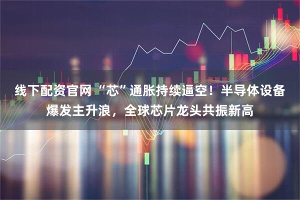 线下配资官网 “芯”通胀持续逼空！半导体设备爆发主升浪，全球芯片龙头共振新高