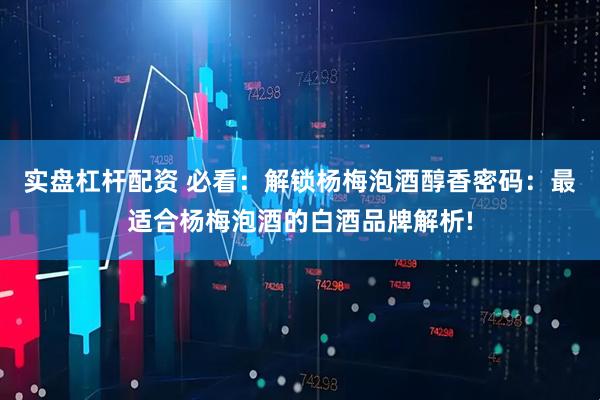 实盘杠杆配资 必看：解锁杨梅泡酒醇香密码：最适合杨梅泡酒的白酒品牌解析!
