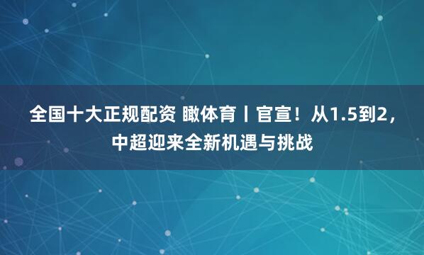 全国十大正规配资 瞰体育丨官宣！从1.5到2，中超迎来全新机遇与挑战