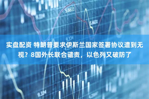 实盘配资 特朗普要求伊斯兰国家签署协议遭到无视？8国外长联合谴责，以色列又破防了