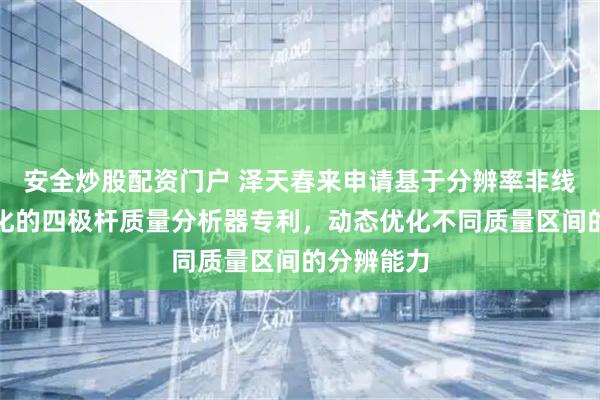 安全炒股配资门户 泽天春来申请基于分辨率非线性动态变化的四极杆质量分析器专利，动态优化不同质量区间的分辨能力