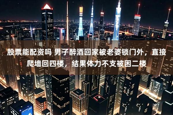股票能配资吗 男子醉酒回家被老婆锁门外，直接爬墙回四楼，结果体力不支被困二楼